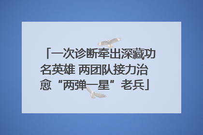 一次诊断牵出深藏功名英雄 两团队接力治愈“两弹一星”老兵