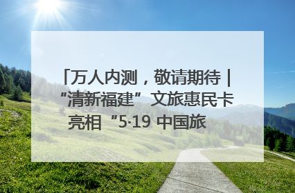 万人内测，敬请期待｜“清新福建”文旅惠民卡亮相“5·19 中国旅游日”福建分会场