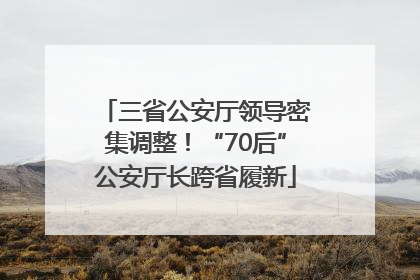 三省公安厅领导密集调整！“70后”公安厅长跨省履新