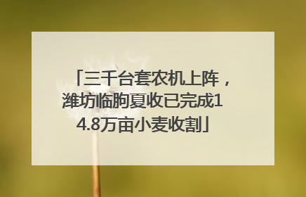 三千台套农机上阵，潍坊临朐夏收已完成14.8万亩小麦收割