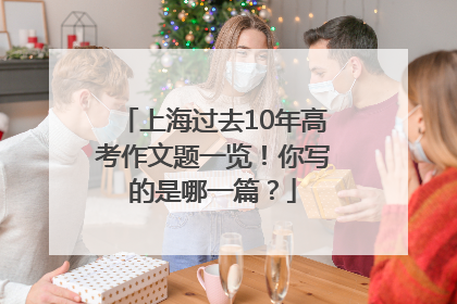上海过去10年高考作文题一览！你写的是哪一篇？