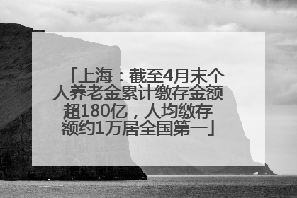 上海：截至4月末个人养老金累计缴存金额超180亿，人均缴存额约1万居全国第一