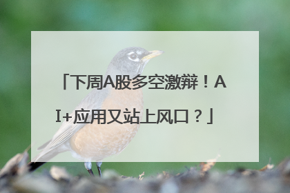 下周A股多空激辩！AI+应用又站上风口？