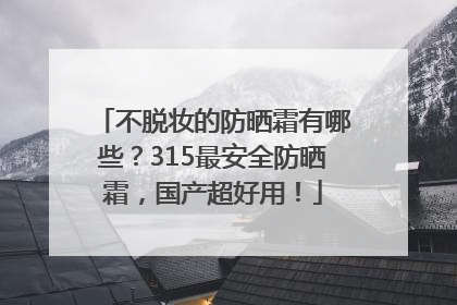 不脱妆的防晒霜有哪些？315最安全防晒霜，国产超好用！