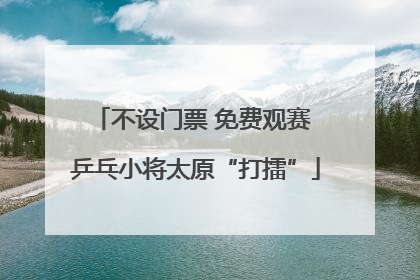 不设门票 免费观赛 乒乓小将太原“打擂”
