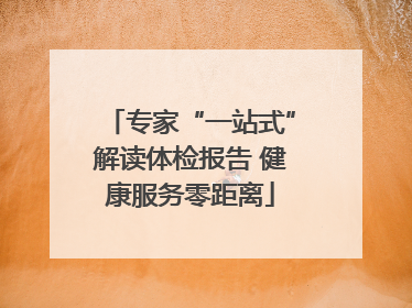 专家“一站式”解读体检报告 健康服务零距离