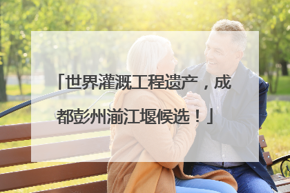 世界灌溉工程遗产，成都彭州湔江堰候选！