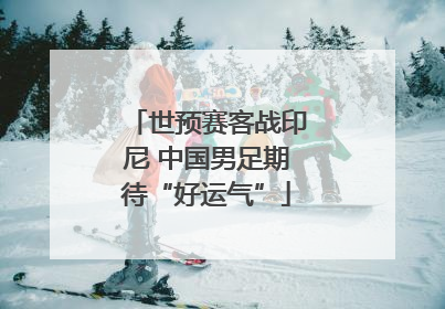 世预赛客战印尼 中国男足期待“好运气”