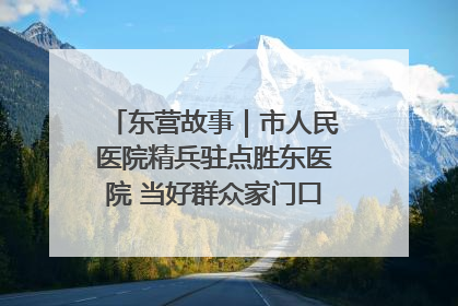 东营故事｜市人民医院精兵驻点胜东医院 当好群众家门口健康守护者