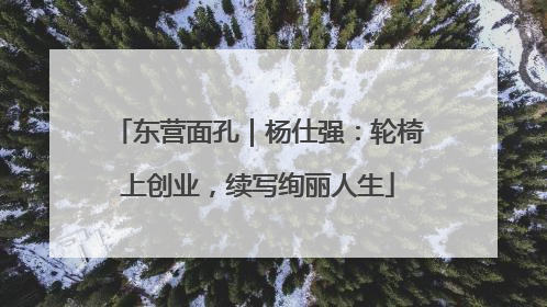 东营面孔｜杨仕强：轮椅上创业，续写绚丽人生