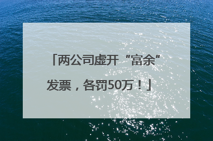 两公司虚开“富余”发票，各罚50万！