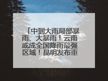 中到大雨局部暴雨、大暴雨！云南或成全国降雨最强区域！昆明发布重要天气预报！
