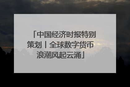 中国经济时报特别策划丨全球数字货币浪潮风起云涌