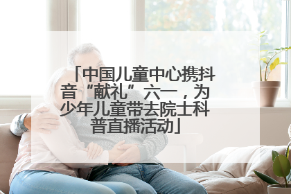 中国儿童中心携抖音“献礼”六一，为少年儿童带去院士科普直播活动