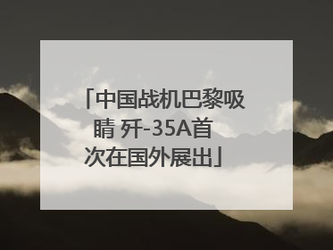 中国战机巴黎吸睛 歼-35A首次在国外展出