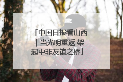 中国日报看山西｜当光明重返 架起中非友谊之桥