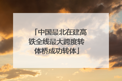 中国最北在建高铁全线最大跨度转体桥成功转体