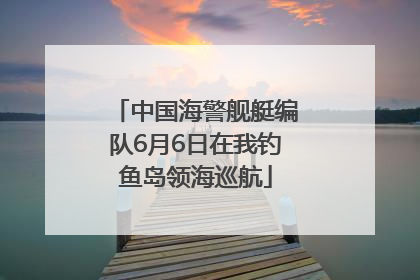 中国海警舰艇编队6月6日在我钓鱼岛领海巡航