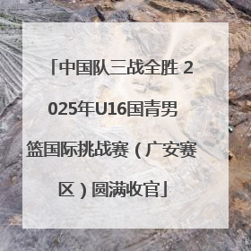 中国队三战全胜 2025年U16国青男篮国际挑战赛（广安赛区）圆满收官