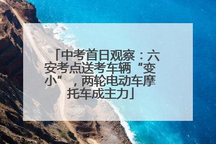 中考首日观察：六安考点送考车辆“变小”，两轮电动车摩托车成主力