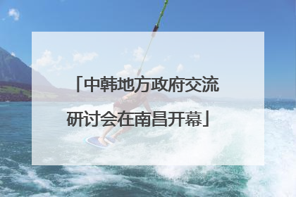 中韩地方政府交流研讨会在南昌开幕
