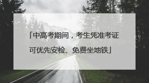 中高考期间，考生凭准考证可优先安检、免费坐地铁