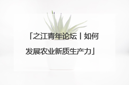 之江青年论坛丨如何发展农业新质生产力