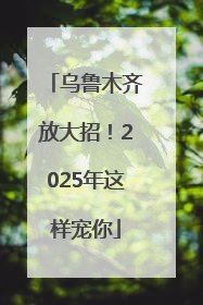 乌鲁木齐放大招！2025年这样宠你