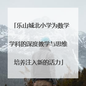 乐山城北小学为数学学科的深度教学与思维培养注入新的活力