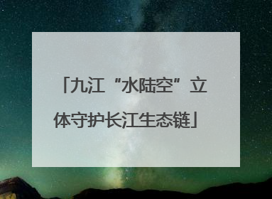 九江“水陆空”立体守护长江生态链