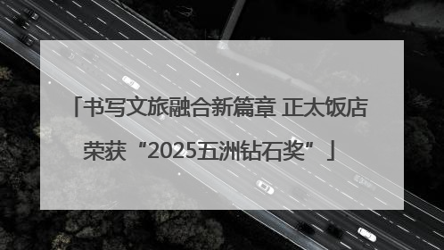 书写文旅融合新篇章 正太饭店荣获“2025五洲钻石奖”
