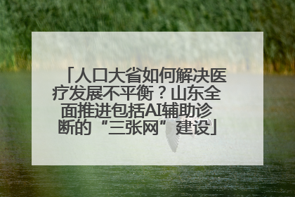 人口大省如何解决医疗发展不平衡？山东全面推进包括AI辅助诊断的“三张网”建设