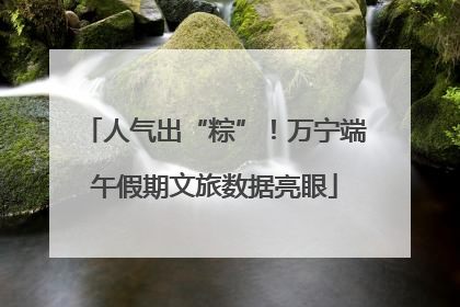人气出“粽”！万宁端午假期文旅数据亮眼