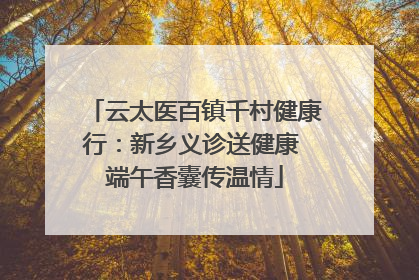 云太医百镇千村健康行：新乡义诊送健康 端午香囊传温情