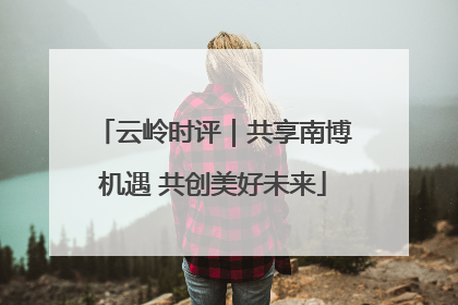云岭时评｜共享南博机遇 共创美好未来