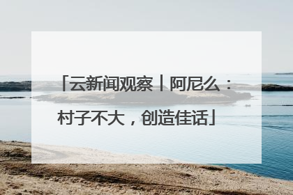 云新闻观察︱阿尼么：村子不大，创造佳话