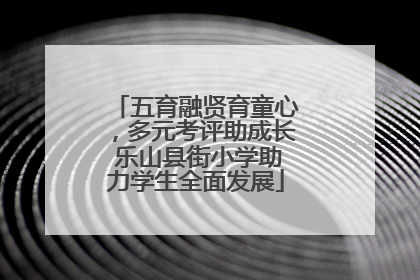 五育融贤育童心，多元考评助成长 乐山县街小学助力学生全面发展
