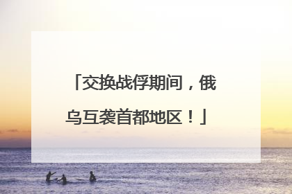 交换战俘期间，俄乌互袭首都地区！