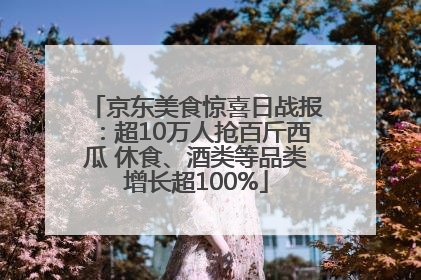 京东美食惊喜日战报：超10万人抢百斤西瓜 休食、酒类等品类增长超100%
