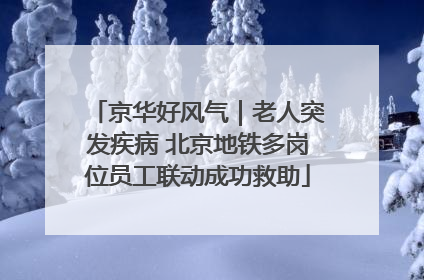 京华好风气｜老人突发疾病 北京地铁多岗位员工联动成功救助