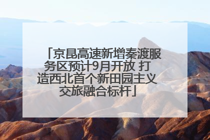 京昆高速新增秦渡服务区预计9月开放 打造西北首个新田园主义交旅融合标杆