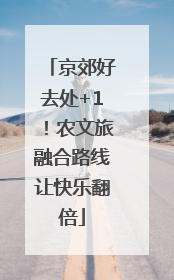 京郊好去处+1！农文旅融合路线让快乐翻倍