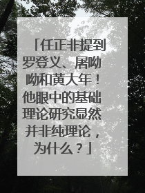 任正非提到罗登义、屠呦呦和黄大年！他眼中的基础理论研究显然并非纯理论，为什么？