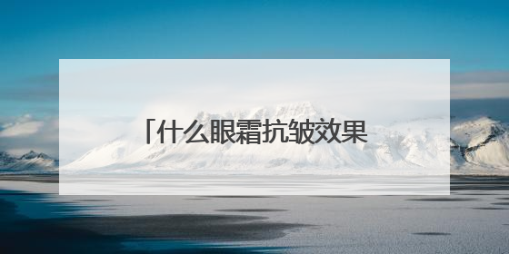 什么眼霜抗皱效果好？选对抗皱眼霜，和眼纹说再见