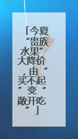 今夏“贵族水果”大降价，由“买不起”变“敞开吃”