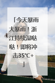 今天暴雨大暴雨！浙江持续湿哒哒！即将冲击35℃+