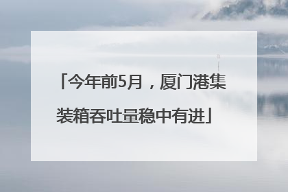 今年前5月，厦门港集装箱吞吐量稳中有进