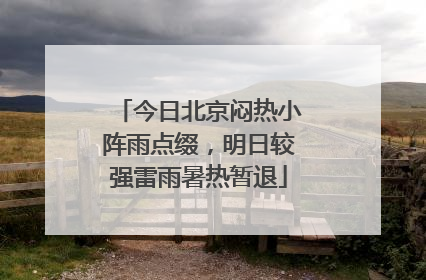 今日北京闷热小阵雨点缀，明日较强雷雨暑热暂退