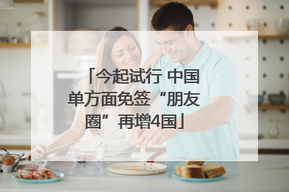 今起试行 中国单方面免签“朋友圈”再增4国