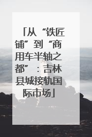 从“铁匠铺”到“商用车半轴之都”：吉林县城接轨国际市场